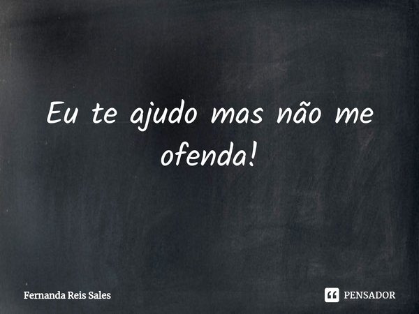 Eu te ajudo mas não me ofenda!⁠... Frase de Fernanda Reis Sales.