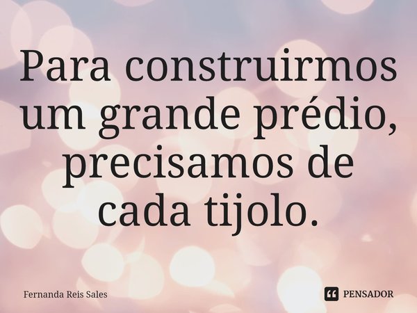 ⁠Para construirmos um grande prédio, precisamos de cada tijolo.... Frase de Fernanda Reis Sales.