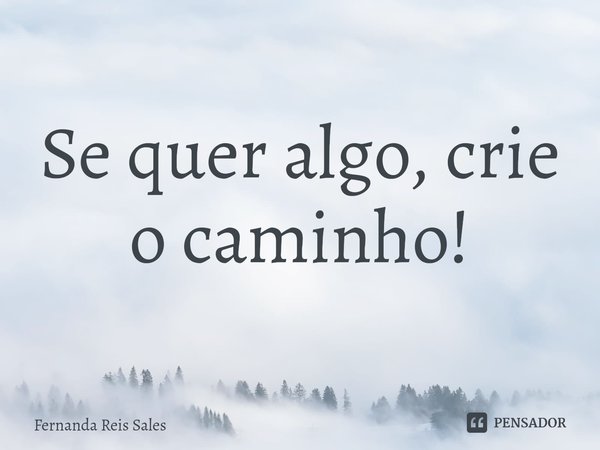 ⁠Se quer algo, crie o caminho!... Frase de Fernanda Reis Sales.