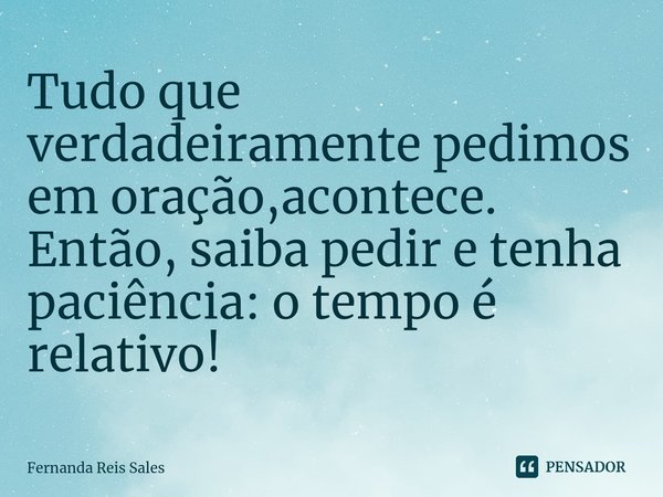 ⁠Tudo que verdadeiramente pedimos em oração,acontece. Então, saiba pedir e tenha paciência: o tempo é relativo!... Frase de Fernanda Reis Sales.