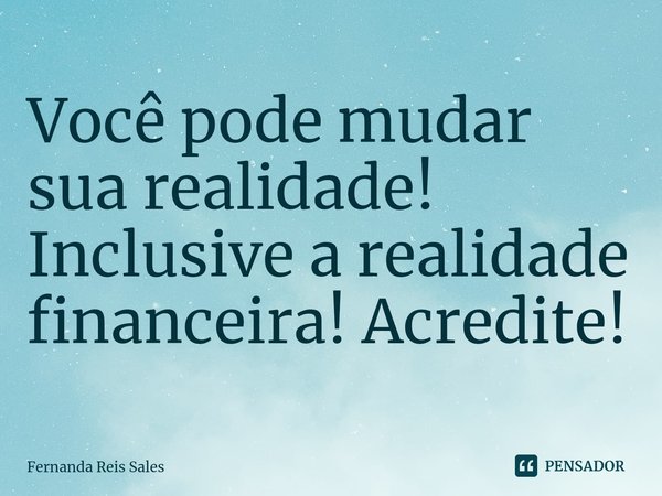 ⁠Você pode mudar sua realidade! Inclusive a realidade financeira! Acredite!... Frase de Fernanda Reis Sales.