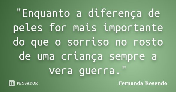 "Enquanto a diferença de peles for mais importante do que o sorriso no rosto de uma criança sempre a vera guerra."... Frase de Fernanda Resende.