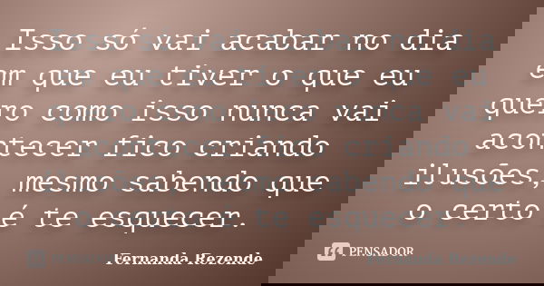 Isso só vai acabar no dia em que eu tiver o que eu quero como isso nunca vai acontecer fico criando ilusões, mesmo sabendo que o certo é te esquecer.... Frase de Fernanda Rezende.