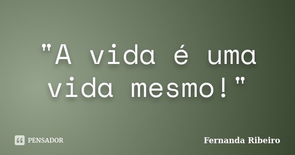 "A vida é uma vida mesmo!"... Frase de Fernanda Ribeiro.