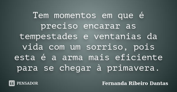 Tem momentos em que é preciso encarar as tempestades e ventanias da vida com um sorriso, pois esta é a arma mais eficiente para se chegar à primavera.... Frase de Fernanda Ribeiro Dantas.