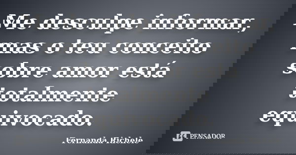 Me desculpe informar, mas o teu conceito sobre amor está totalmente equivocado.... Frase de Fernanda Richele.