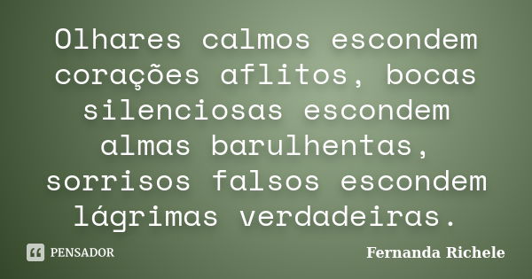 Olhares calmos escondem corações aflitos, bocas silenciosas escondem almas barulhentas, sorrisos falsos escondem lágrimas verdadeiras.... Frase de Fernanda Richele.