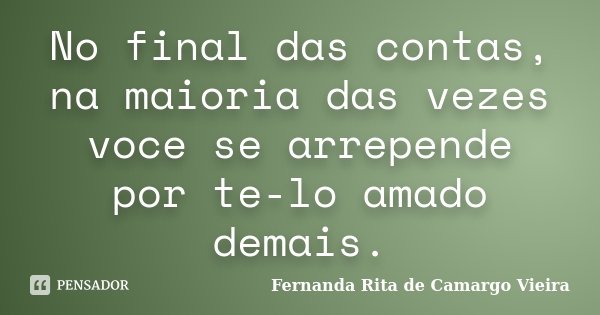 No final das contas, na maioria das vezes voce se arrepende por te-lo amado demais.... Frase de Fernanda Rita de Camargo Vieira.