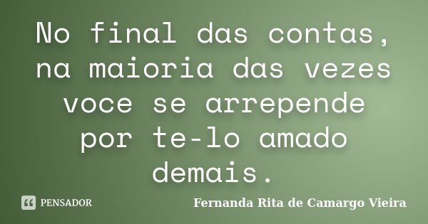 No final das contas, na maioria das vezes voce se arrepende por te-lo amado demais.... Frase de Fernanda Rita de Camargo Vieira.