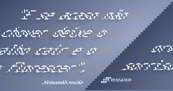 "E se acaso não chover deixe o orvalho cair e o sorriso florescer".... Frase de Fernanda Rocha.