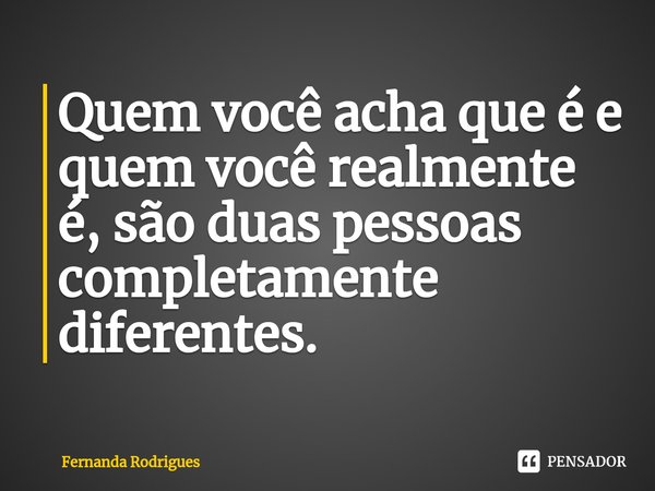 ⁠Quem você acha que é e quem você realmente é, são duas pessoas completamente diferentes.... Frase de Fernanda Rodrigues.