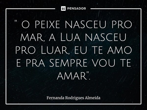 ⁠" o peixe nasceu pro mar, a Lua nasceu pro Luar, eu te amo e pra sempre vou te amar ".... Frase de Fernanda Rodrigues Almeida.