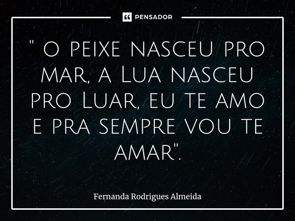 ⁠" o peixe nasceu pro mar, a Lua nasceu pro Luar, eu te amo e pra sempre vou te amar ".... Frase de Fernanda Rodrigues Almeida.