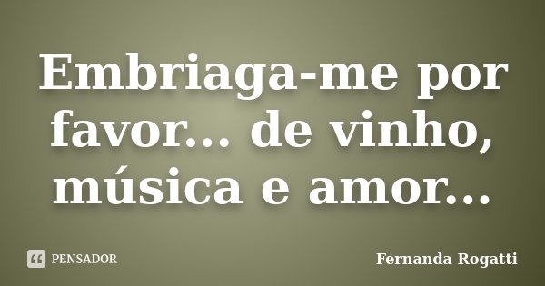 Embriaga-me por favor... de vinho, música e amor...... Frase de Fernanda Rogatti.