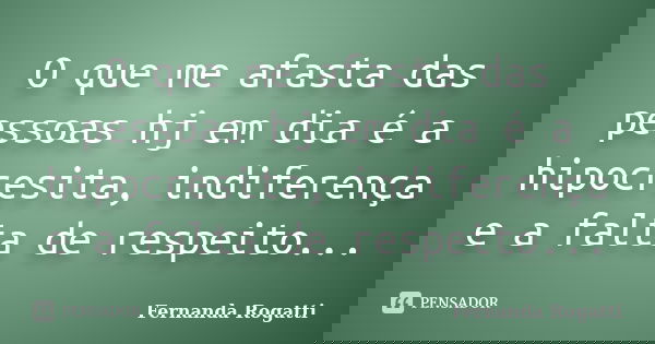 O que me afasta das pessoas hj em dia é a hipocresita, indiferença e a falta de respeito...... Frase de Fernanda Rogatti.