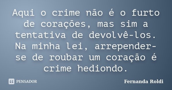 Aqui o crime não é o furto de corações, mas sim a tentativa de devolvê-los. Na minha lei, arrepender-se de roubar um coração é crime hediondo.... Frase de Fernanda Roldi.