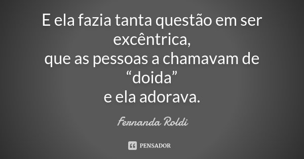 E ela fazia tanta questão em ser excêntrica, que as pessoas a chamavam de “doida” e ela adorava.... Frase de Fernanda Roldi.
