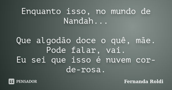 Enquanto isso, no mundo de Nandah... Que algodão doce o quê, mãe. Pode falar, vai. Eu sei que isso é nuvem cor-de-rosa.... Frase de Fernanda Roldi.