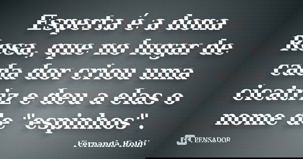 Esperta é a dona Rosa, que no lugar de cada dor criou uma cicatriz e deu a elas o nome de "espinhos".... Frase de Fernanda Roldi.