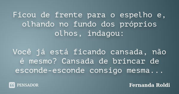 Ficou de frente para o espelho e, olhando no fundo dos próprios olhos, indagou: Você já está ficando cansada, não é mesmo? Cansada de brincar de esconde-esconde... Frase de Fernanda Roldi.