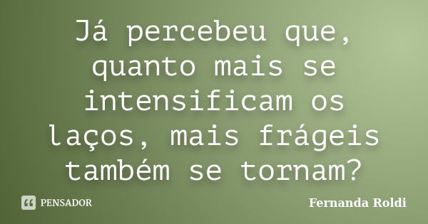 Já percebeu que, quanto mais se intensificam os laços, mais frágeis também se tornam?... Frase de Fernanda Roldi.