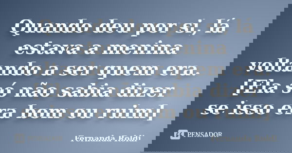 Quando deu por si, lá estava a menina voltando a ser quem era. [Ela só não sabia dizer se isso era bom ou ruim]... Frase de Fernanda Roldi.