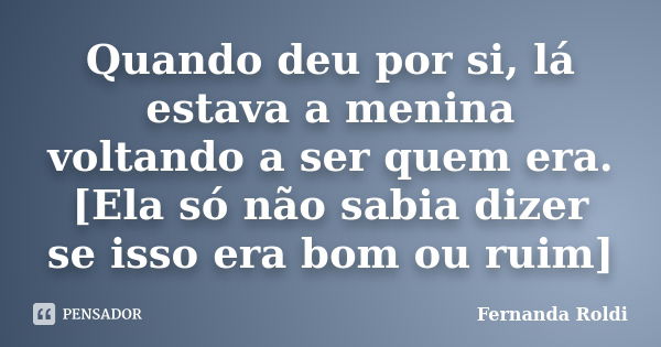 Quando deu por si, lá estava a menina voltando a ser quem era. [Ela só não sabia dizer se isso era bom ou ruim]... Frase de Fernanda Roldi.