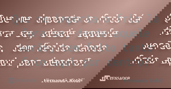 Que me importa o frio lá fora se, desde aquele verão, tem feito tanto frio aqui por dentro?... Frase de Fernanda Roldi.