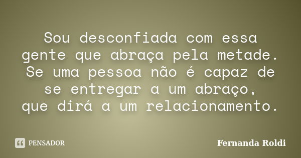 Sou desconfiada com essa gente que abraça pela metade. Se uma pessoa não é capaz de se entregar a um abraço, que dirá a um relacionamento.... Frase de Fernanda Roldi.