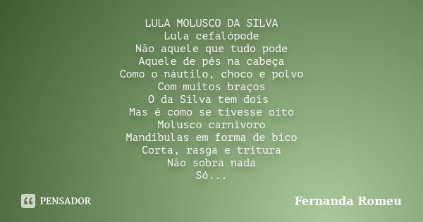 LULA MOLUSCO DA SILVA Lula cefalópode Não aquele que tudo pode Aquele de pés na cabeça Como o náutilo, choco e polvo Com muitos braços O da Silva tem dois Mas é... Frase de Fernanda Romeu.