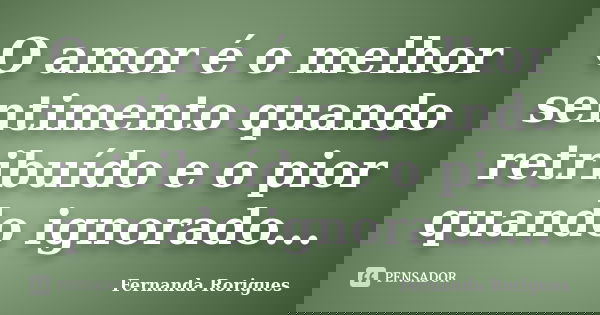 O amor é o melhor sentimento quando retribuído e o pior quando ignorado...... Frase de Fernanda Rorigues.
