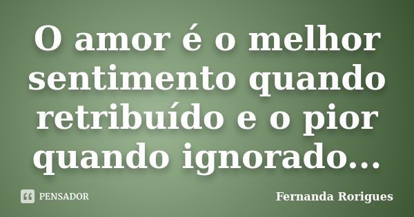 O amor é o melhor sentimento quando retribuído e o pior quando ignorado...... Frase de Fernanda Rorigues.