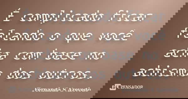 É complicado ficar falando o que você acha com base no achismo dos outros.... Frase de Fernanda S Azevedo.