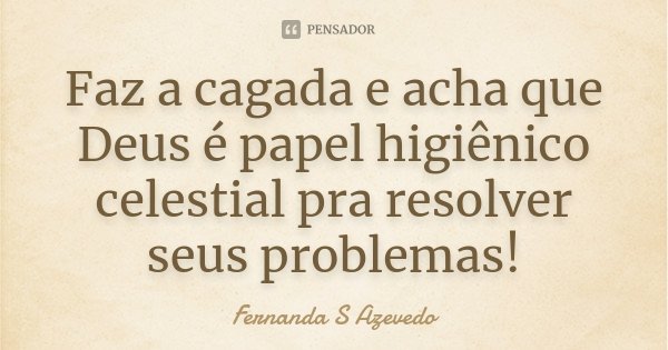 Faz a cagada e acha que Deus é papel higiênico celestial pra resolver seus problemas!... Frase de Fernanda S Azevedo.