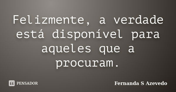 Felizmente, a verdade está disponível para aqueles que a procuram.... Frase de Fernanda S Azevedo.