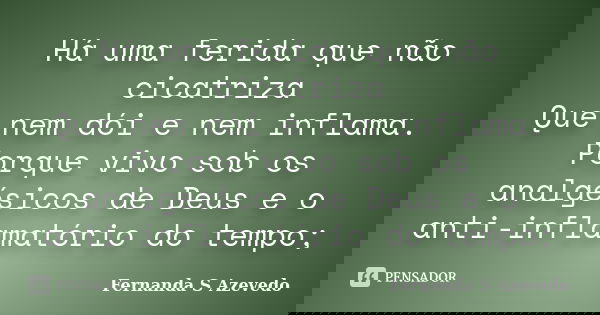 Há uma ferida que não cicatriza Que nem dói e nem inflama. Porque vivo sob os analgésicos de Deus e o anti-inflamatório do tempo;... Frase de Fernanda S Azevedo.