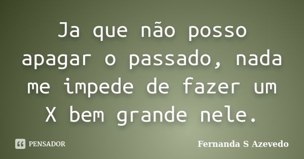 Ja que não posso apagar o passado, nada me impede de fazer um X bem grande nele.... Frase de Fernanda S Azevedo.