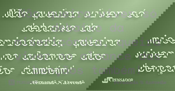 Não queira viver só debaixo da misericórdia, queira viver no alcance das bençãos também!... Frase de Fernanda S Azevedo.
