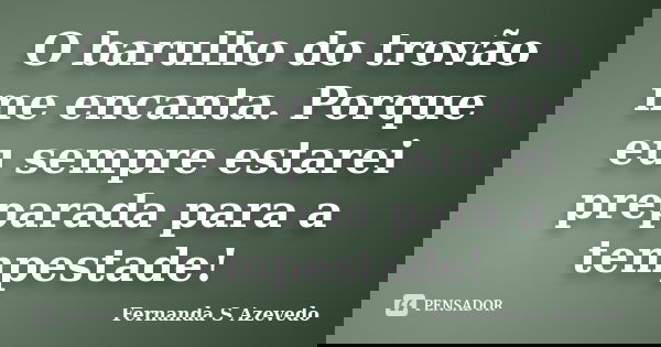 O barulho do trovão me encanta. Porque eu sempre estarei preparada para a tempestade!... Frase de Fernanda S Azevedo.