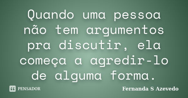 Quando uma pessoa não tem argumentos pra discutir, ela começa a agredir-lo de alguma forma.... Frase de Fernanda S Azevedo.