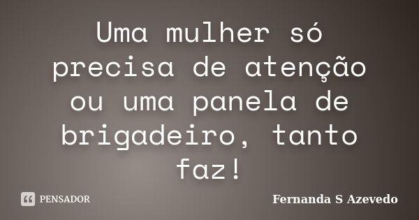 Uma mulher só precisa de atenção ou uma panela de brigadeiro, tanto faz!... Frase de Fernanda S Azevedo.