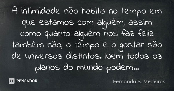 A intimidade não habita no tempo em que estamos com alguém, assim como quanto alguém nos faz feliz também não, o tempo e o gostar são de universos distintos. Ne... Frase de Fernanda S. Medeiros.