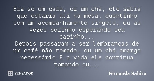 Era só um café, ou um chá, ele sabia que estaria ali na mesa, quentinho com um acompanhamento singelo, ou as vezes sozinho esperando seu carinho... Depois passa... Frase de Fernanda Sahira.
