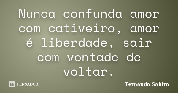 Nunca confunda amor com cativeiro, amor é liberdade, sair com vontade de voltar.... Frase de Fernanda Sahira.