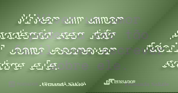 Viver um amor poderia ser tão fácil como escrever sobre ele.... Frase de Fernanda Sakalo.