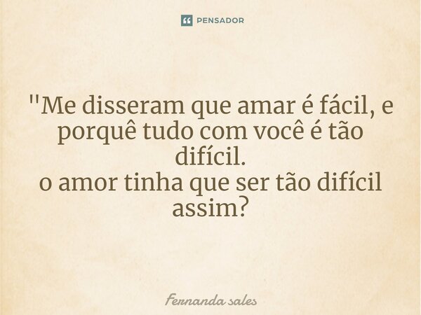 "Me disseram que amar é fácil, e porquê tudo com você é tão difícil. o amor tinha que ser tão difícil assim?... Frase de Fernanda Sales.