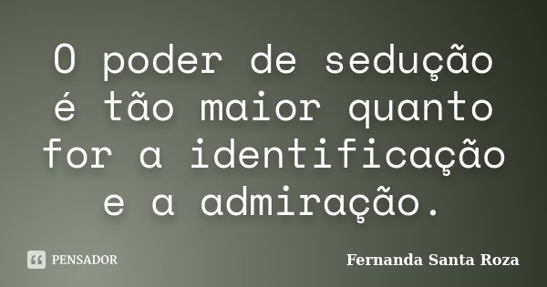 O poder de sedução é tão maior quanto for a identificação e a admiração.... Frase de Fernanda Santa Roza.