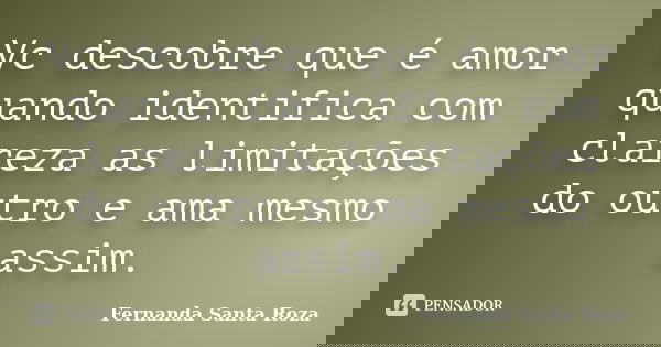 Vc descobre que é amor quando identifica com clareza as limitações do outro e ama mesmo assim.... Frase de Fernanda Santa Roza.