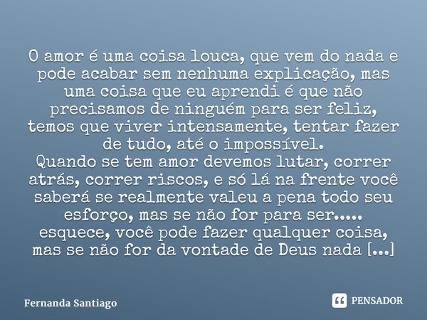 ⁠O amor é uma coisa louca, que vem do nada e pode acabar sem nenhuma explicação, mas uma coisa que eu aprendi é que não precisamos de ninguém para ser feliz, te... Frase de Fernanda Santiago.