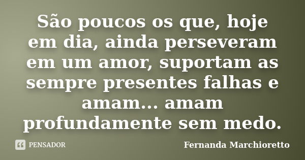 São poucos os que, hoje em dia, ainda perseveram em um amor, suportam as sempre presentes falhas e amam... amam profundamente sem medo.... Frase de Fernanda Marchioretto.